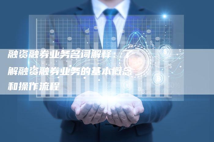 融资融券业务名词解释：了解融资融券业务的基本概念和操作流程