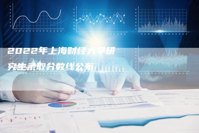 2022年上海财经大学研究生录取分数线公布
