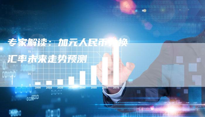 专家解读：加元人民币兑换汇率未来走势预测