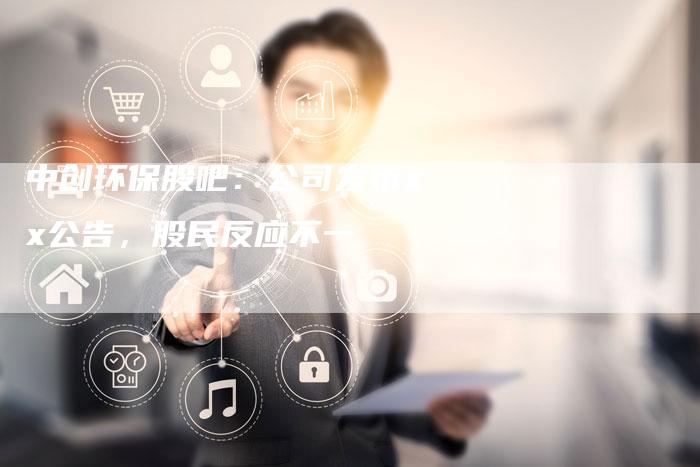 中创环保股吧：公司发布xx公告，股民反应不一