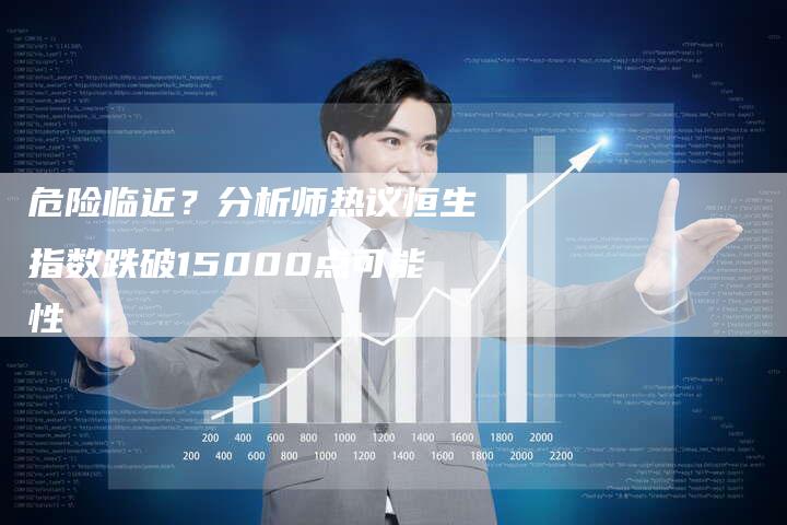 危险临近？分析师热议恒生指数跌破15000点可能性
