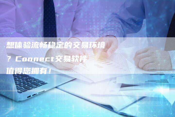 想体验流畅稳定的交易环境？Connect交易软件值得您拥有！
