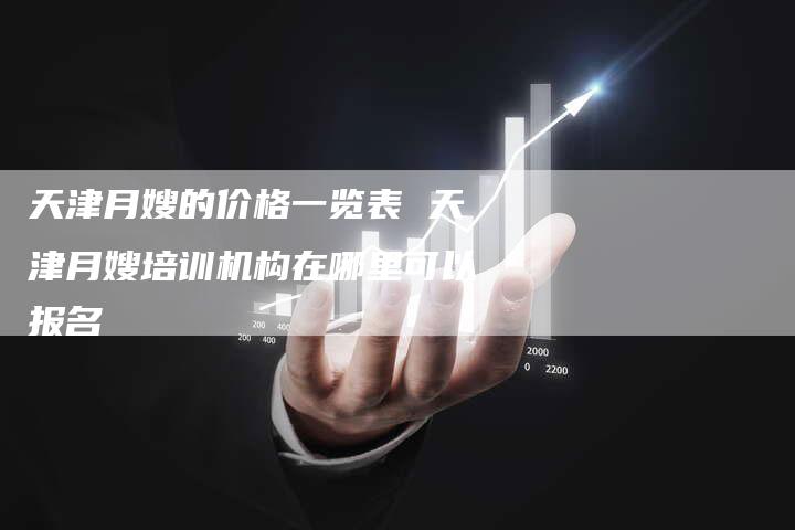 天津月嫂的价格一览表 天津月嫂培训机构在哪里可以报名