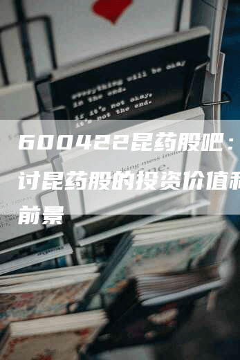 600422昆药股吧：探讨昆药股的投资价值和发展前景