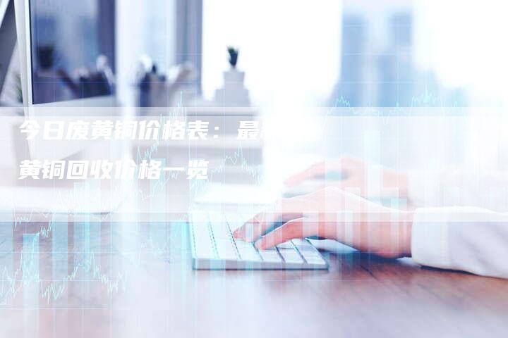 今日废黄铜价格表：最新废黄铜回收价格一览