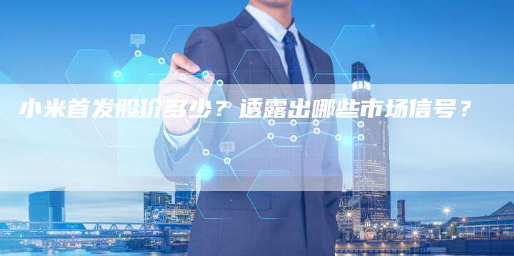 小米首发股价多少？透露出哪些市场信号？