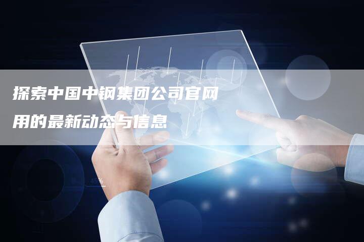 探索中国中钢集团公司官网用的最新动态与信息