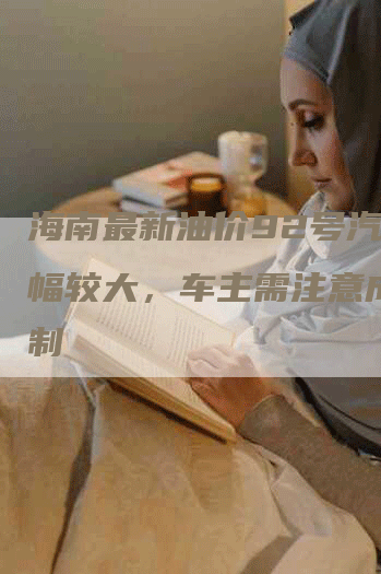 海南最新油价92号汽油涨幅较大，车主需注意成本控制
