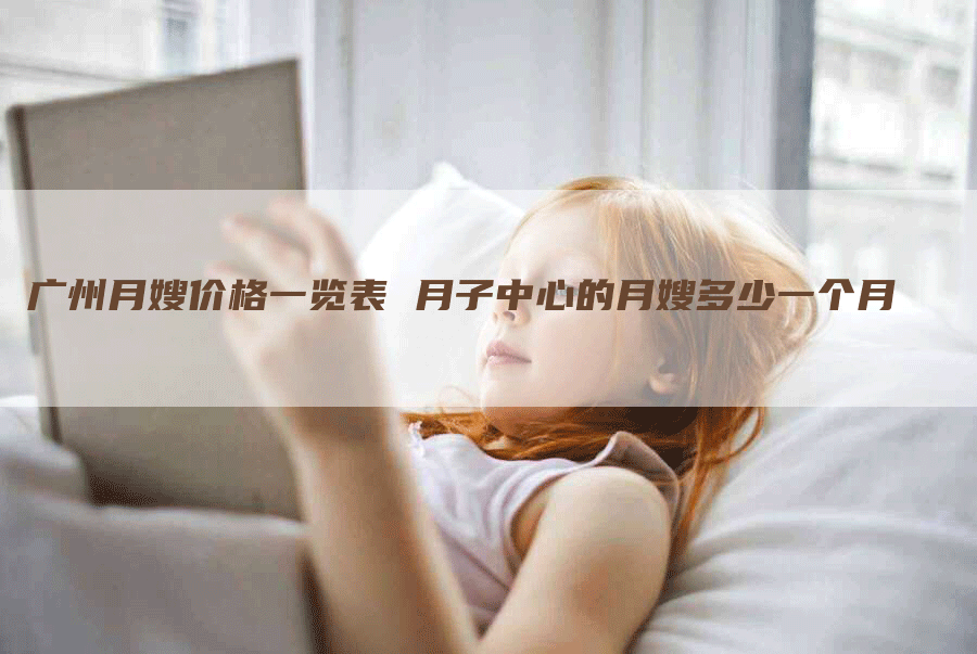 广州月嫂价格一览表 月子中心的月嫂多少一个月