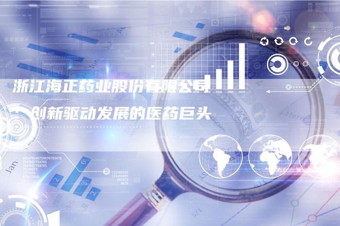 浙江海正药业股份有限公司：创新驱动发展的医药巨头