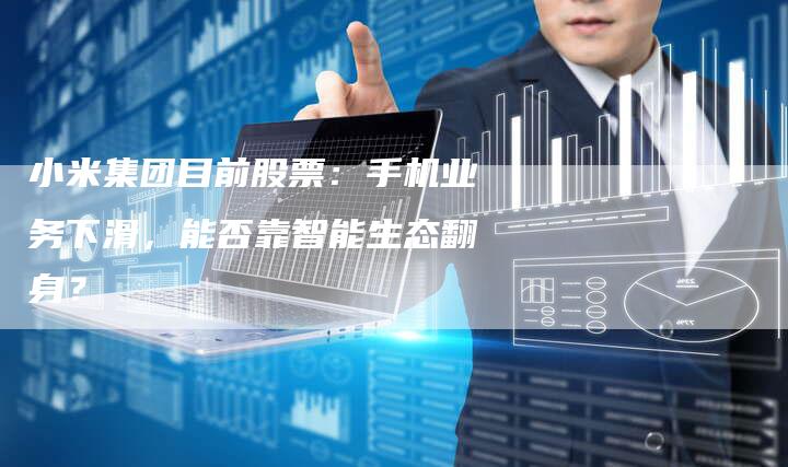小米集团目前股票：手机业务下滑，能否靠智能生态翻身？