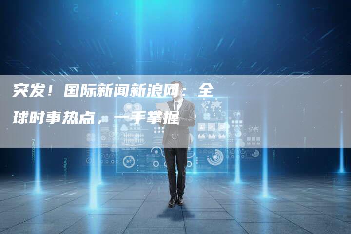 突发！国际新闻新浪网：全球时事热点，一手掌握