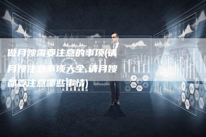 做月嫂需要注意的事项(请月嫂注意事项大全,请月嫂都要注意哪些事情)