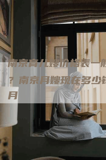 南京育儿嫂价格表一般多少？南京月嫂现在多少钱一个月