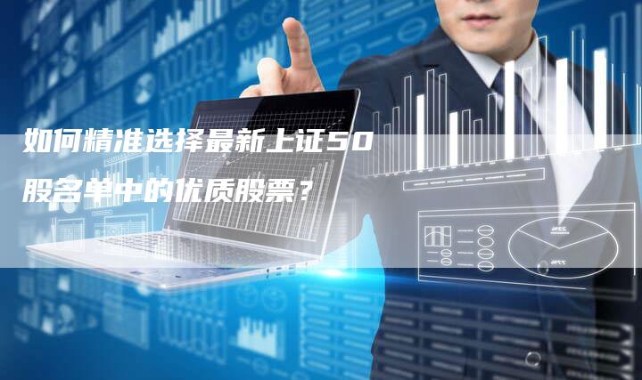 如何精准选择最新上证50股名单中的优质股票？