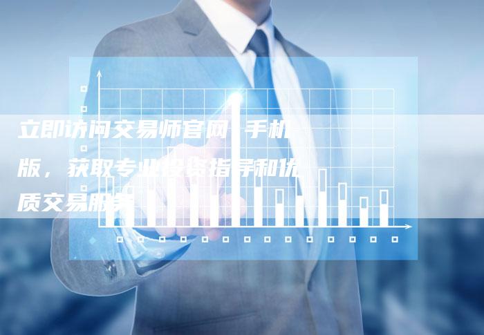 立即访问交易师官网 手机版,获取专业投资指导和优质交易服务