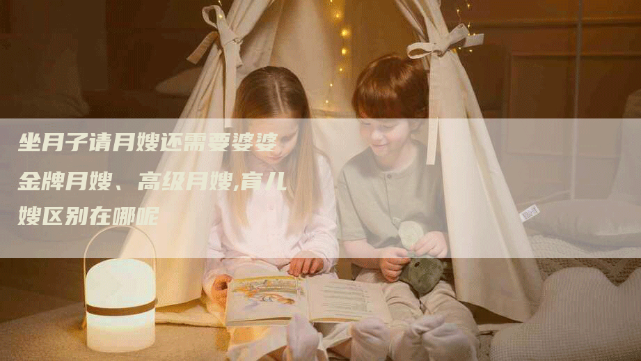 坐月子请月嫂还需要婆婆 金牌月嫂、高级月嫂,育儿嫂区别在哪呢