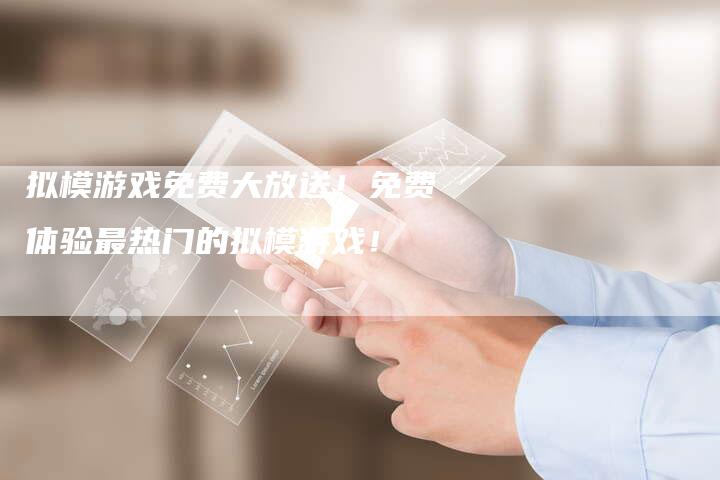 拟模游戏免费大放送！免费体验最热门的拟模游戏！