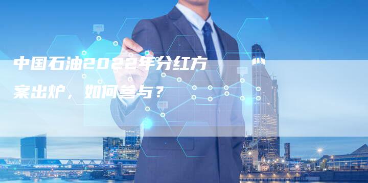 中国石油2022年分红方案出炉，如何参与？