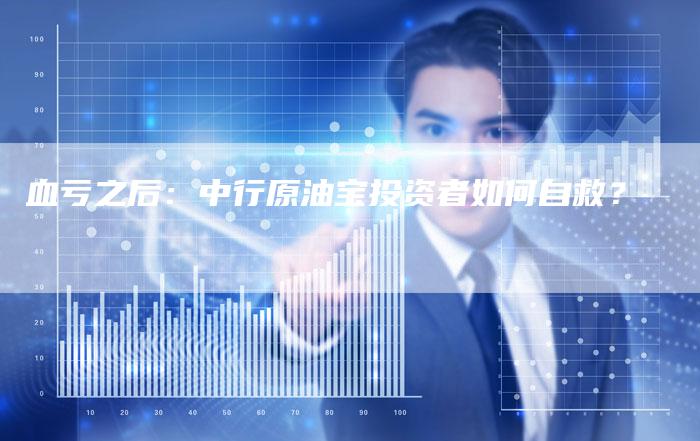血亏之后：中行原油宝投资者如何自救？