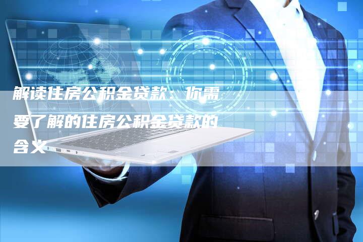 解读住房公积金贷款：你需要了解的住房公积金贷款的含义