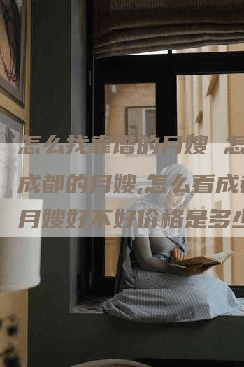 怎么找靠谱的月嫂 怎么找成都的月嫂,怎么看成都的月嫂好不好价格是多少