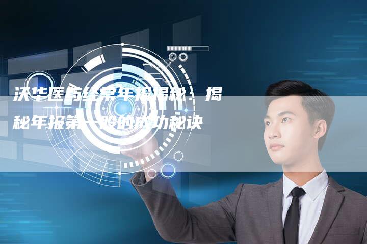 沃华医药经常年报揭秘：揭秘年报第一股的成功秘诀