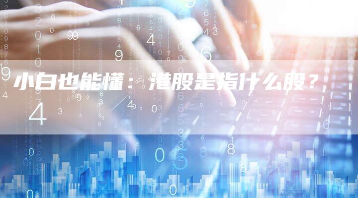 小白也能懂：港股是指什么股？