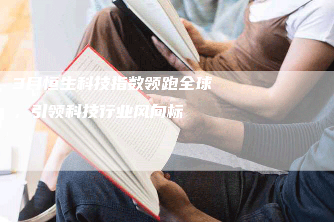 3月恒生科技指数领跑全球，引领科技行业风向标