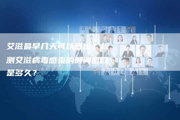 艾滋最早几天可以查出？检测艾滋病毒感染的时间窗口是多久？