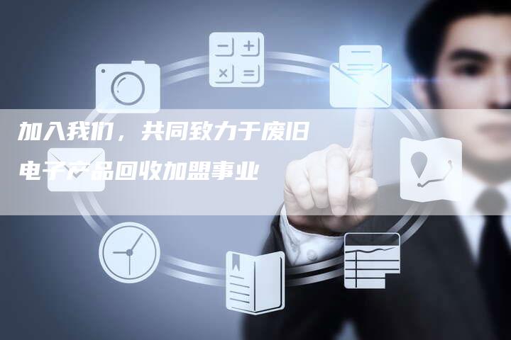 加入我们，共同致力于废旧电子产品回收加盟事业