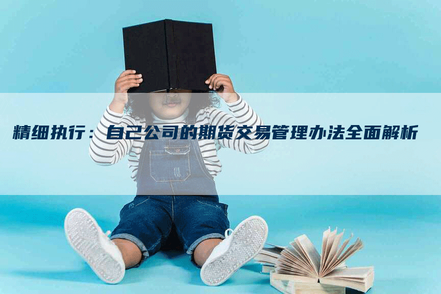 精细执行：自己公司的期货交易管理办法全面解析