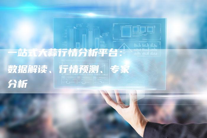一站式大蒜行情分析平台：数据解读、行情预测、专家分析