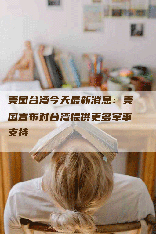 美国台湾今天最新消息：美国宣布对台湾提供更多军事支持