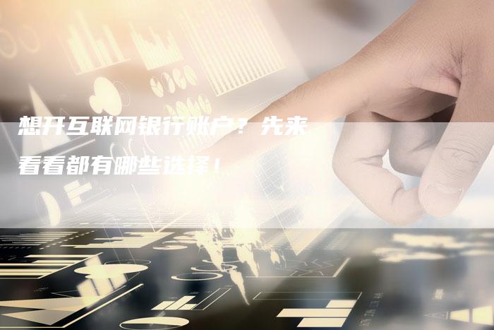 想开互联网银行账户？先来看看都有哪些选择！