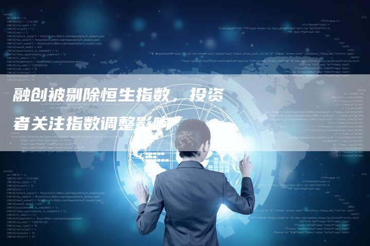 融创被剔除恒生指数，投资者关注指数调整影响