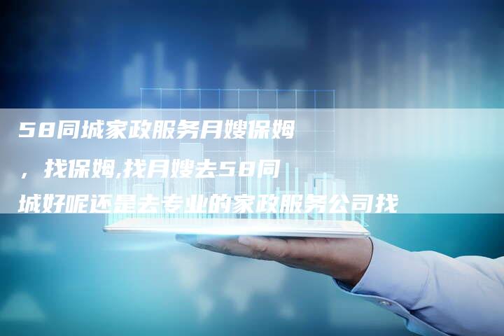 58同城家政服务月嫂保姆，找保姆,找月嫂去58同城好呢还是去专业的家政服务公司找