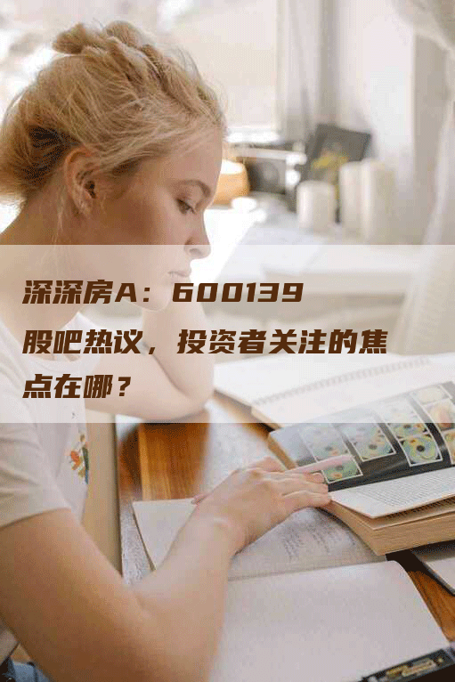 深深房A:600139 股吧热议,投资者关注的焦点在哪?