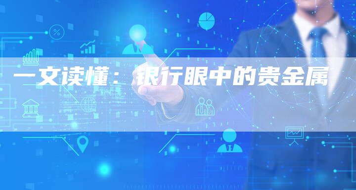 一文读懂：银行眼中的贵金属