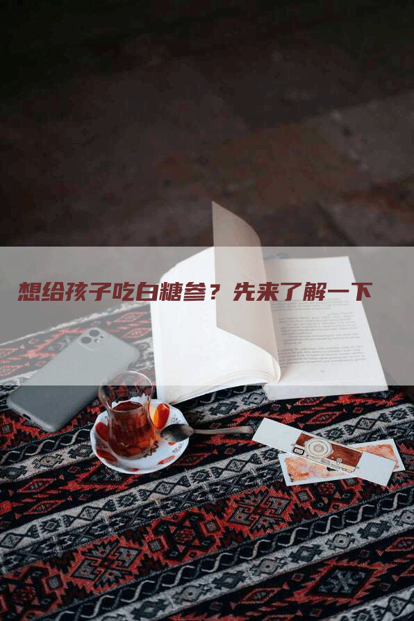 想给孩子吃白糖参？先来了解一下