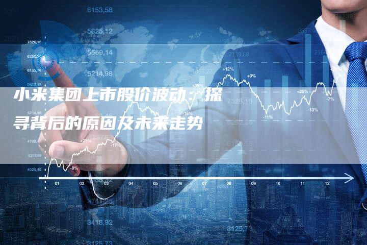 小米集团上市股价波动：探寻背后的原因及未来走势