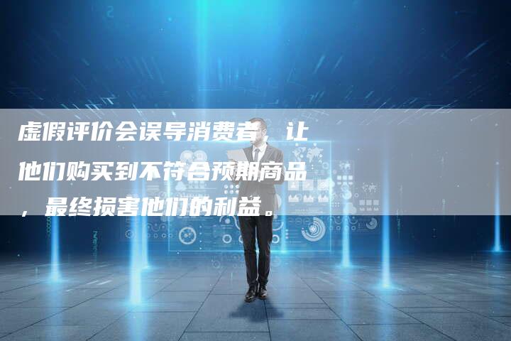 虚假评价会误导消费者，让他们购买到不符合预期商品，最终损害他们的利益。