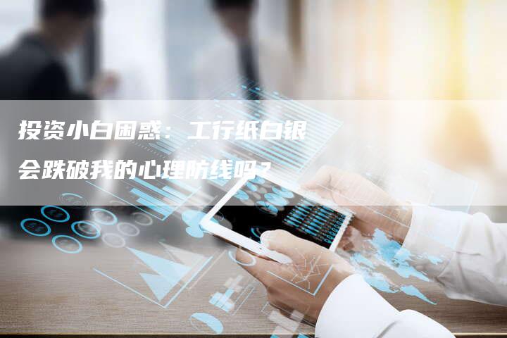 投资小白困惑：工行纸白银会跌破我的心理防线吗？
