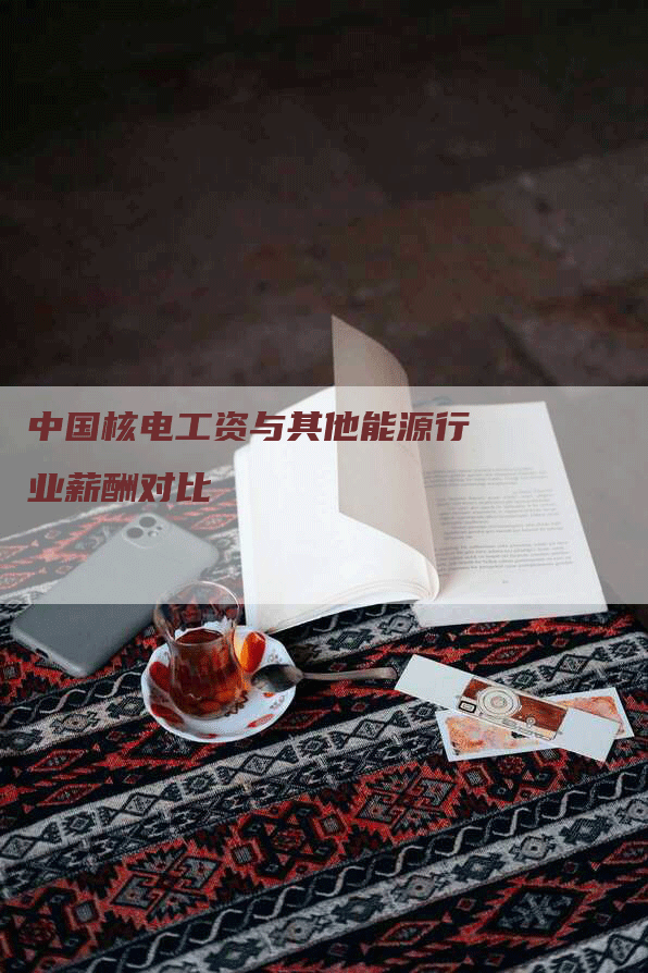 中国核电工资与其他能源行业薪酬对比