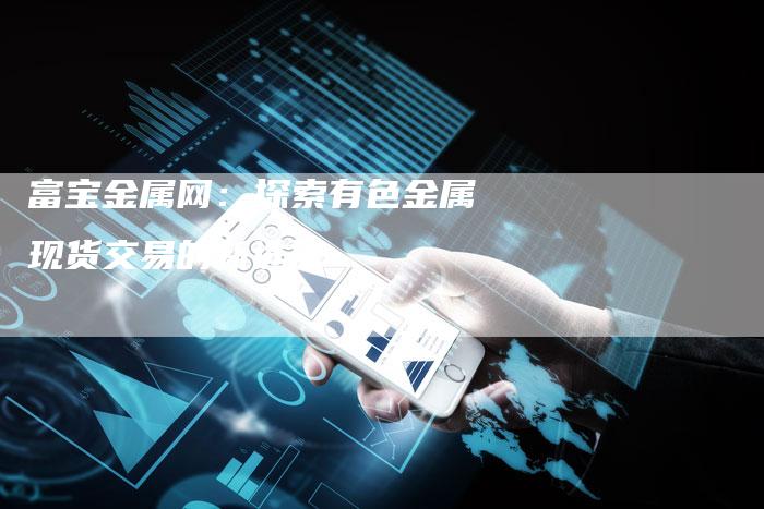 富宝金属网：探索有色金属现货交易的新选择