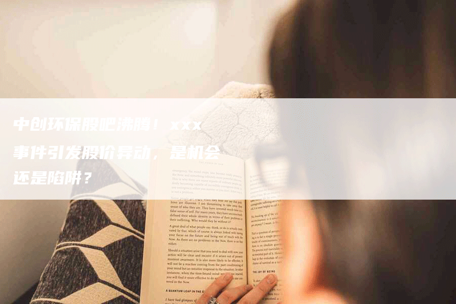 中创环保股吧沸腾！xxx事件引发股价异动，是机会还是陷阱？