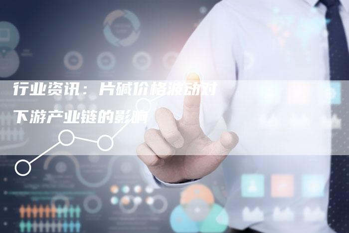 行业资讯：片碱价格波动对下游产业链的影响