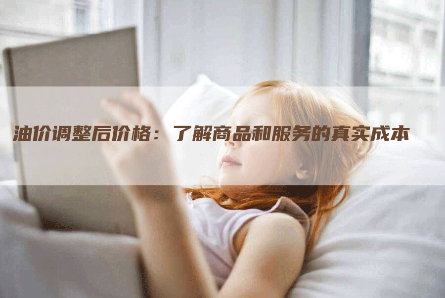 油价调整后价格：了解商品和服务的真实成本