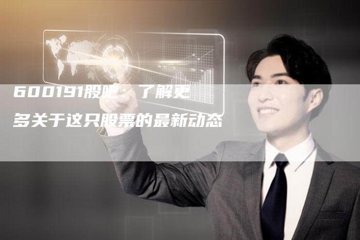 600191股吧：了解更多关于这只股票的最新动态