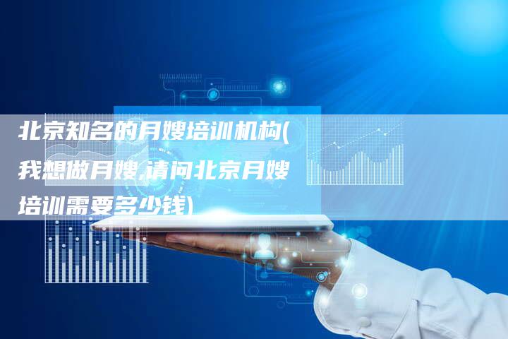 北京知名的月嫂培训机构(我想做月嫂,请问北京月嫂培训需要多少钱)